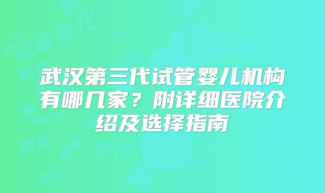 武汉第三代试管婴儿机构有哪几家？附详细医院介绍及选择指南