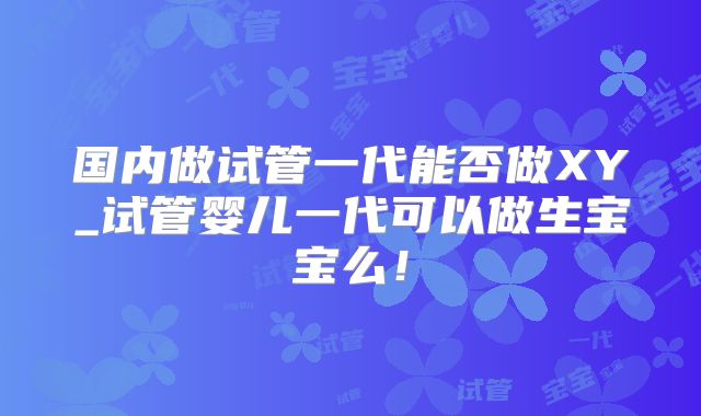 国内做试管一代能否做XY_试管婴儿一代可以做生宝宝么！