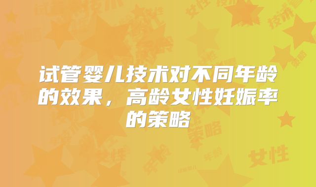试管婴儿技术对不同年龄的效果，高龄女性妊娠率的策略