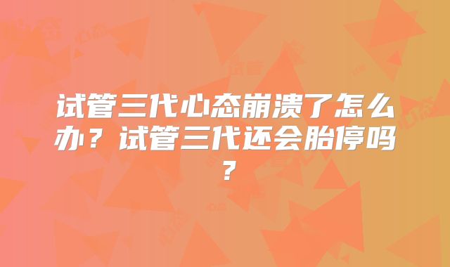 试管三代心态崩溃了怎么办?试管三代还会胎停吗?