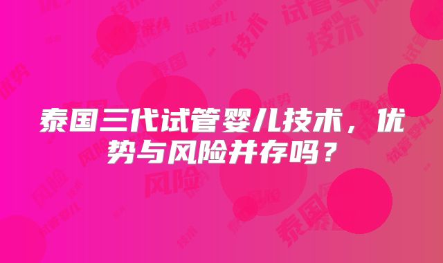 泰国三代试管婴儿技术,优势与风险并存吗?