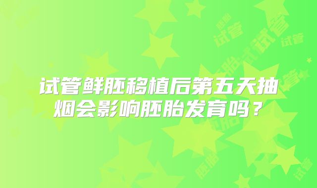 试管鲜胚移植后第五天抽烟会影响胚胎发育吗?