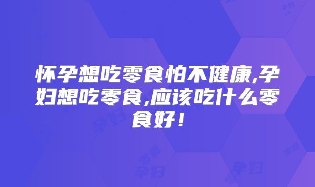 怀孕想吃零食怕不健康,孕妇想吃零食,应该吃什么零食好！