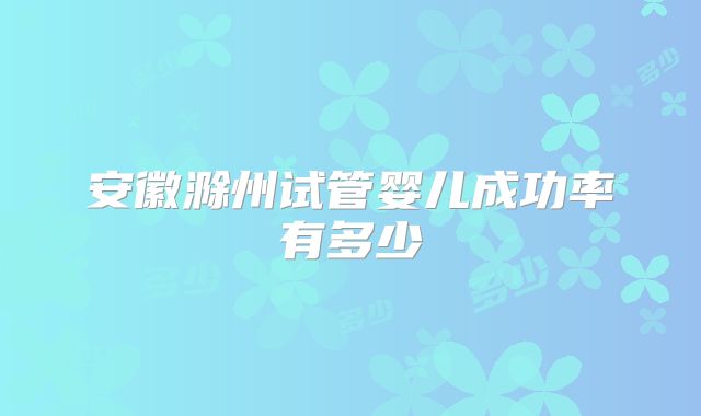 安徽滁州试管婴儿成功率有多少