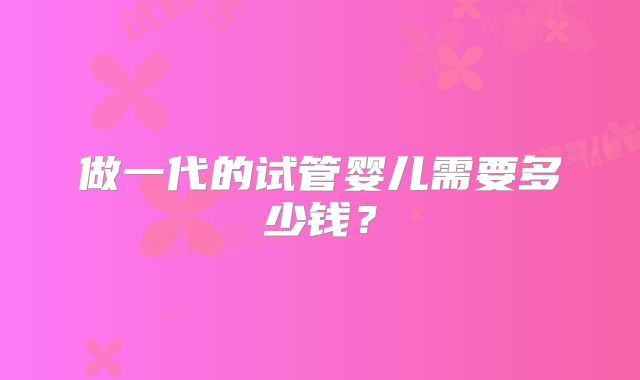 做一代的试管婴儿需要多少钱？