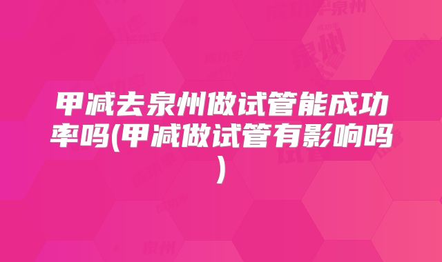甲减去泉州做试管能成功率吗(甲减做试管有影响吗)