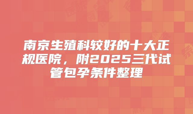 南京生殖科较好的十大正规医院，附2025三代试管包孕条件整理