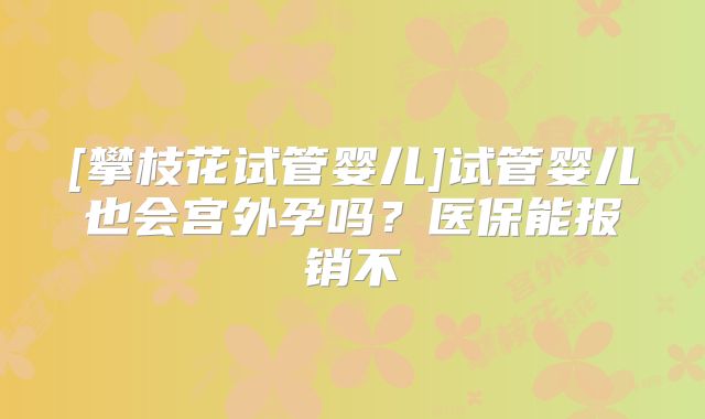 [攀枝花试管婴儿]试管婴儿也会宫外孕吗？医保能报销不