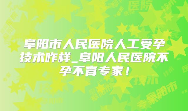 阜阳市人民医院人工受孕技术咋样_阜阳人民医院不孕不育专家！