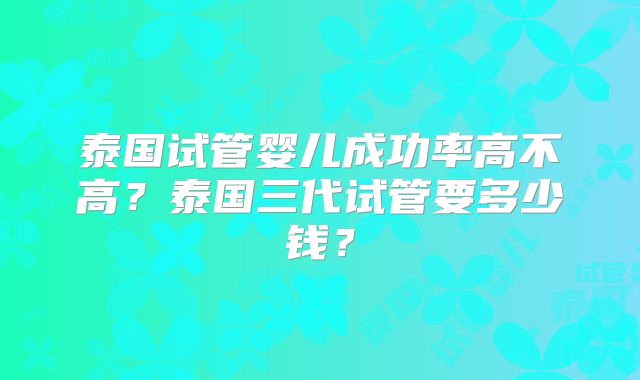 泰国试管婴儿成功率高不高？泰国三代试管要多少钱？