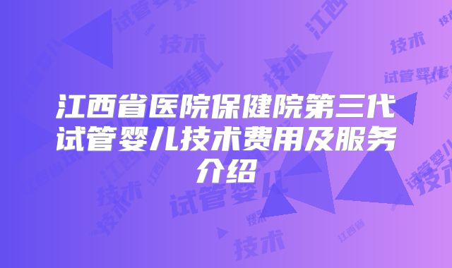 江西省医院保健院第三代试管婴儿技术费用及服务介绍