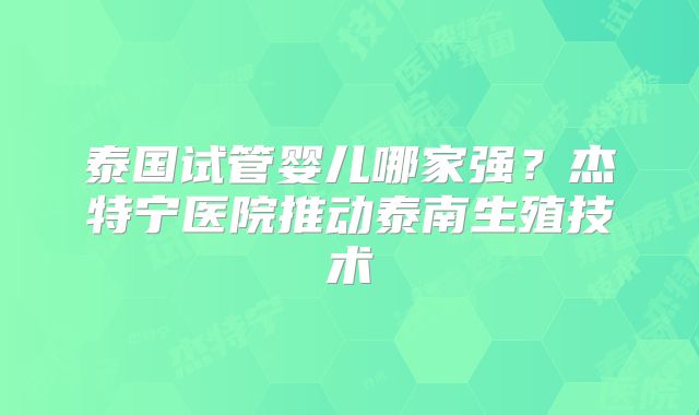 泰国试管婴儿哪家强？杰特宁医院推动泰南生殖技术