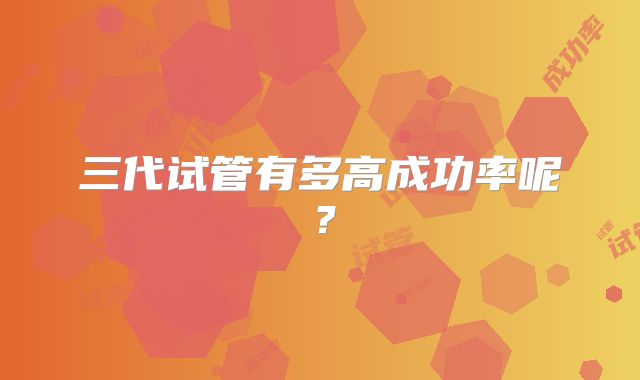 三代试管有多高成功率呢？
