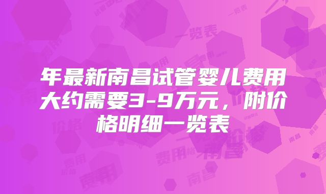 年最新南昌试管婴儿费用大约需要3-9万元，附价格明细一览表