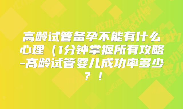 高龄试管备孕不能有什么心理（1分钟掌握所有攻略-高龄试管婴儿成功率多少？！