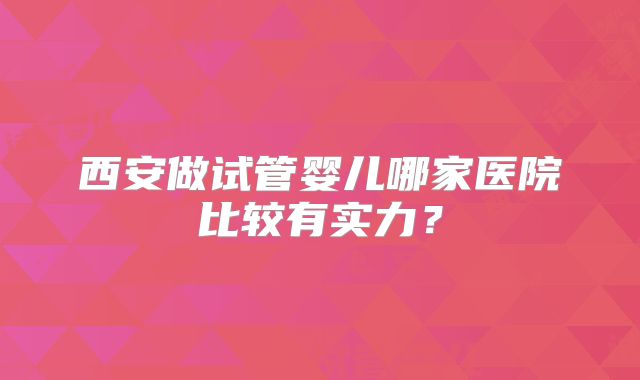 西安做试管婴儿哪家医院比较有实力？