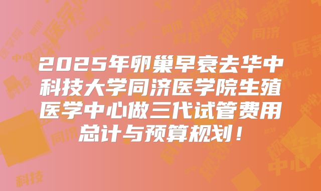 2025年卵巢早衰去华中科技大学同济医学院生殖医学中心做三代试管费用总计与预算规划!