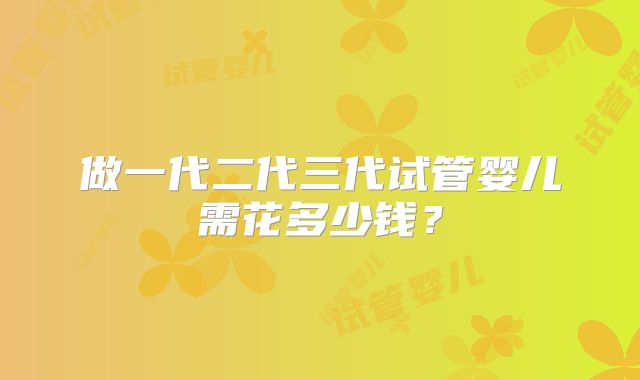 做一代二代三代试管婴儿需花多少钱?