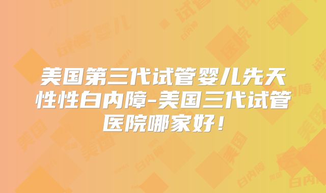 美国第三代试管婴儿先天性性白内障-美国三代试管医院哪家好！