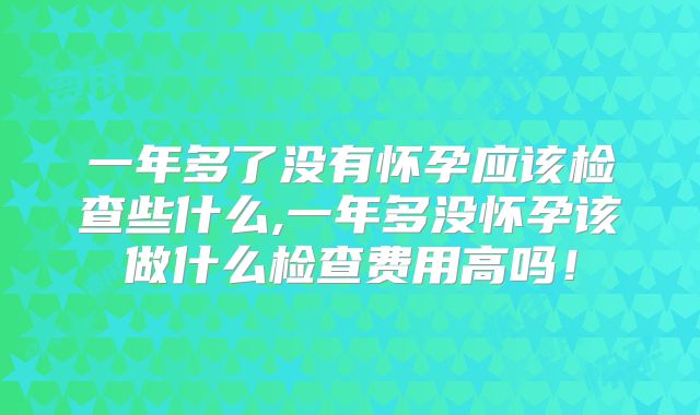 一年多了没有怀孕应该检查些什么,一年多没怀孕该做什么检查费用高吗!