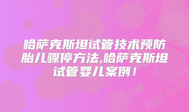 哈萨克斯坦试管技术预防胎儿骤停方法,哈萨克斯坦试管婴儿案例！