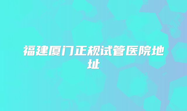 福建厦门正规试管医院地址