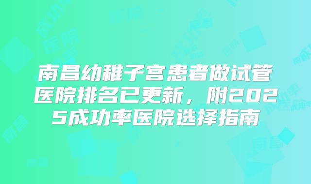 南昌幼稚子宫患者做试管医院排名已更新，附2025成功率医院选择指南