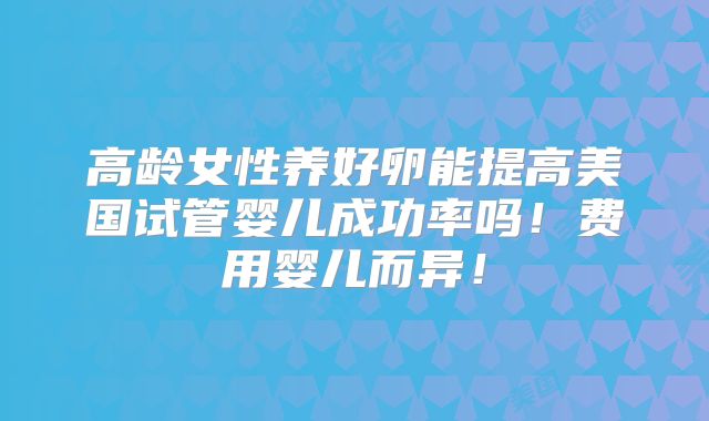 高龄女性养好卵能提高美国试管婴儿成功率吗!费用婴儿而异!