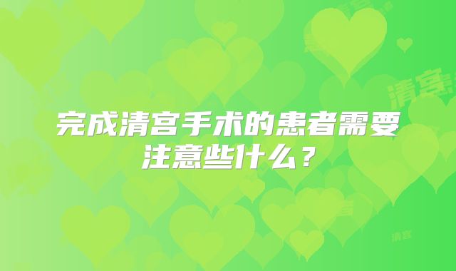完成清宫手术的患者需要注意些什么？