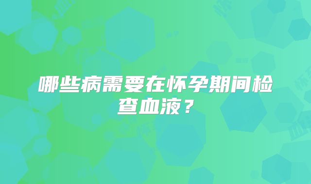 哪些病需要在怀孕期间检查血液？