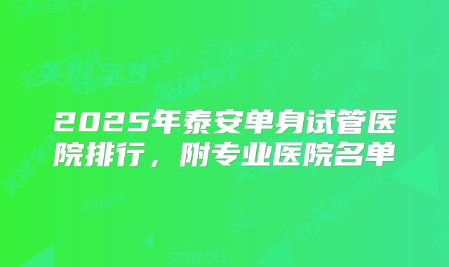 2025年泰安单身试管医院排行，附专业医院名单