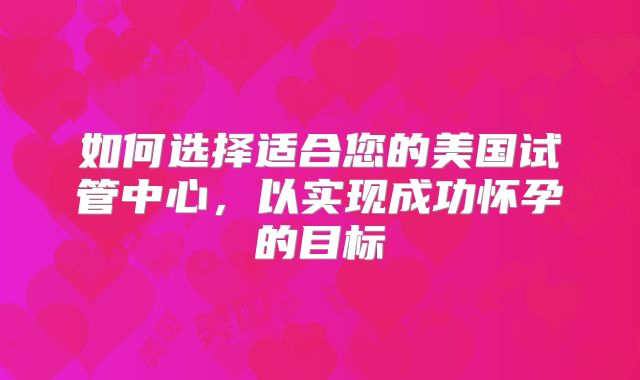 如何选择适合您的美国试管中心，以实现成功怀孕的目标
