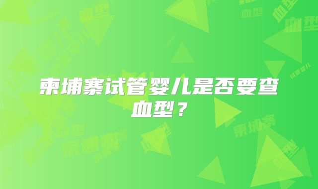 柬埔寨试管婴儿是否要查血型？