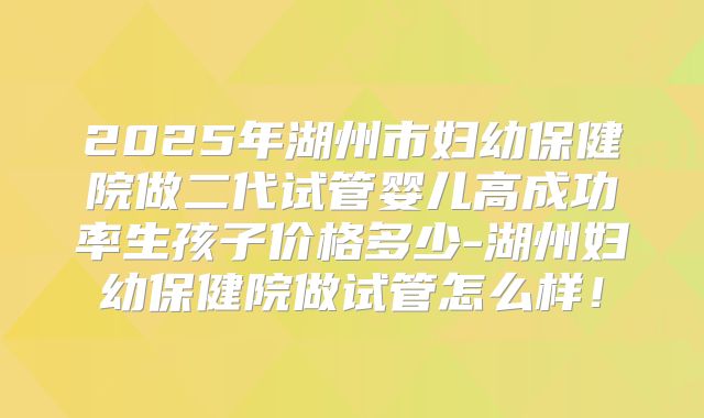 2025年湖州市妇幼保健院做二代试管婴儿高成功率生孩子价格多少-湖州妇幼保健院做试管怎么样!