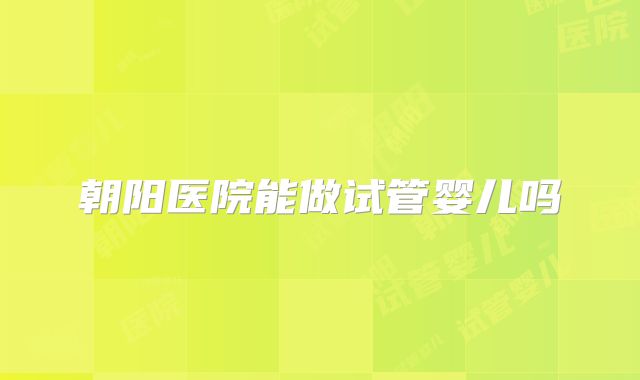 朝阳医院能做试管婴儿吗