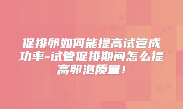 促排卵如何能提高试管成功率-试管促排期间怎么提高卵泡质量!