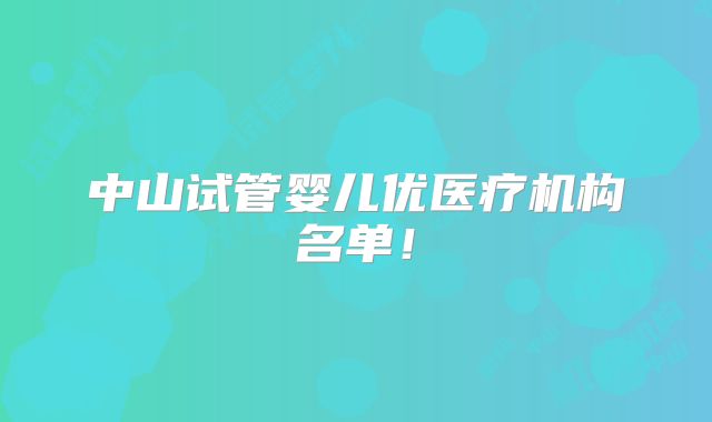中山试管婴儿优医疗机构名单！