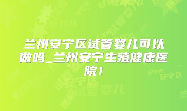 兰州安宁区试管婴儿可以做吗_兰州安宁生殖健康医院!