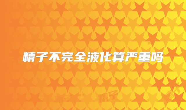 精子不完全液化算严重吗
