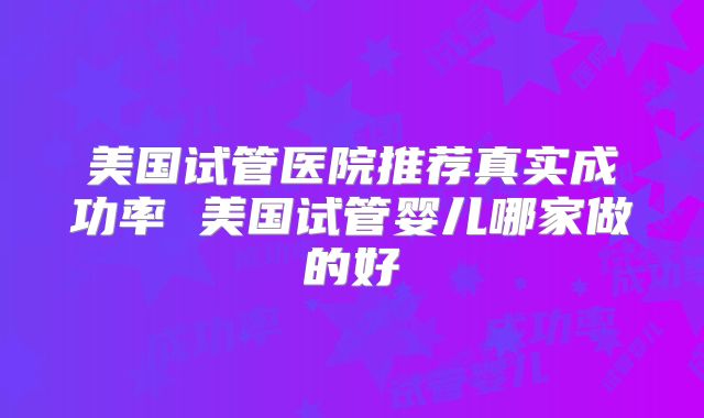 美国试管医院推荐真实成功率 美国试管婴儿哪家做的好