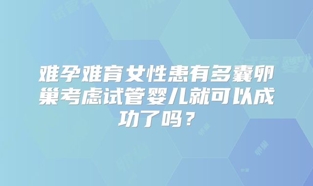 难孕难育女性患有多囊卵巢考虑试管婴儿就可以成功了吗？