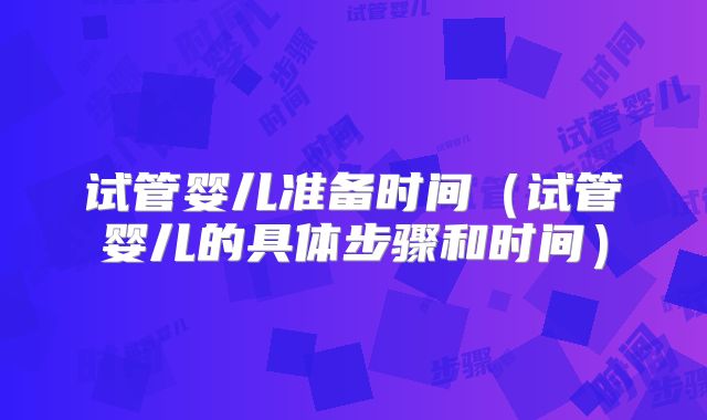 试管婴儿准备时间（试管婴儿的具体步骤和时间）