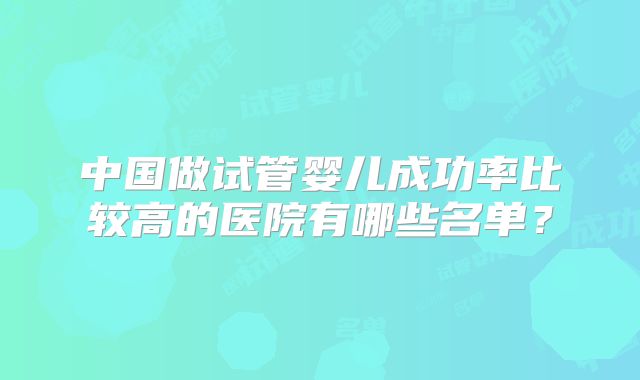 中国做试管婴儿成功率比较高的医院有哪些名单？