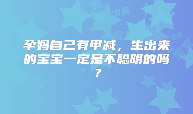 孕妈自己有甲减,生出来的宝宝一定是不聪明的吗?