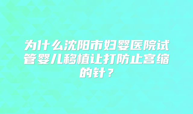 为什么沈阳市妇婴医院试管婴儿移植让打防止宫缩的针？