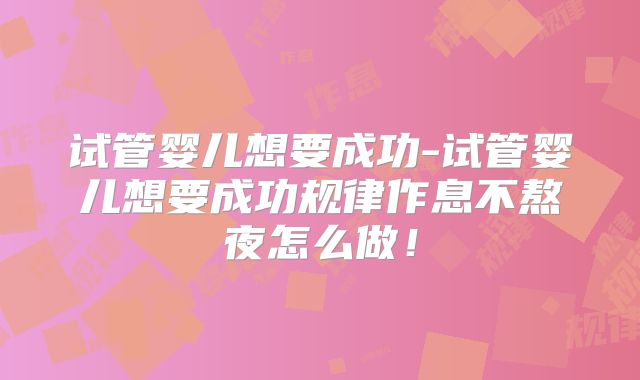 试管婴儿想要成功-试管婴儿想要成功规律作息不熬夜怎么做！