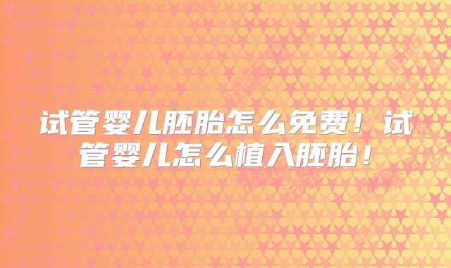 试管婴儿胚胎怎么免费！试管婴儿怎么植入胚胎！