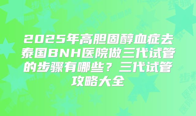 2025年高胆固醇血症去泰国BNH医院做三代试管的步骤有哪些？三代试管攻略大全