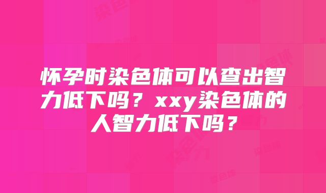 怀孕时染色体可以查出智力低下吗？xxy染色体的人智力低下吗？