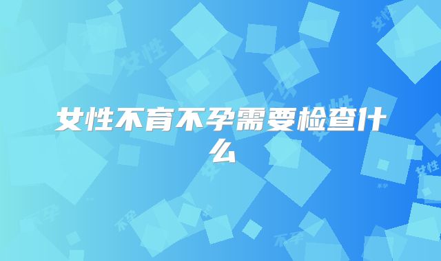 女性不育不孕需要检查什么